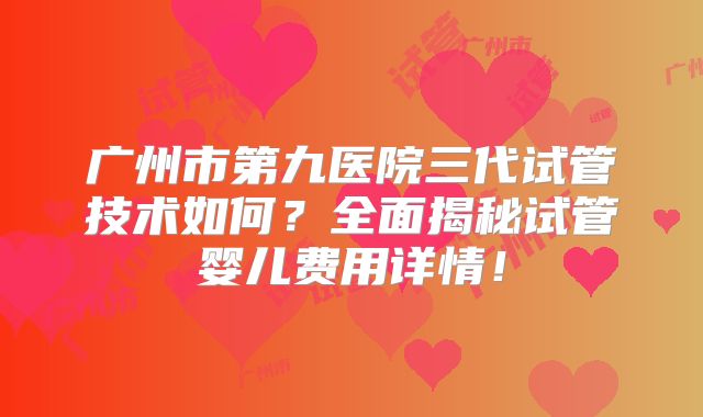 广州市第九医院三代试管技术如何?全面揭秘试管婴儿费用详情!