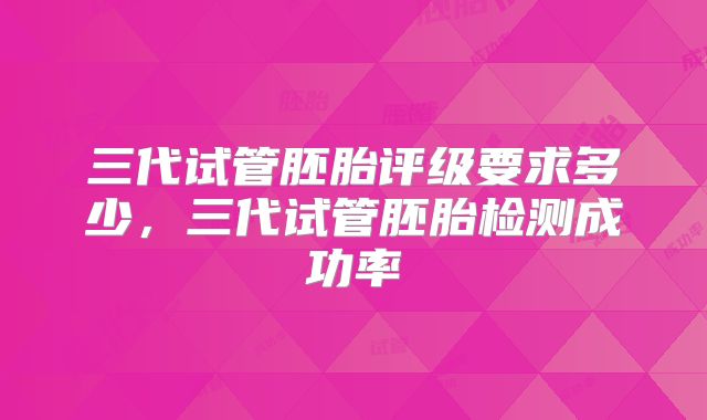 三代试管胚胎评级要求多少，三代试管胚胎检测成功率
