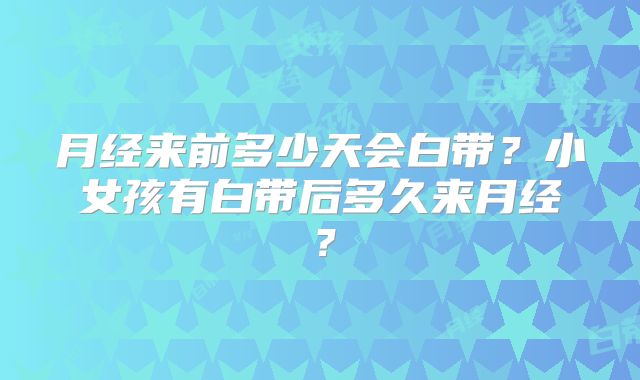 月经来前多少天会白带？小女孩有白带后多久来月经？