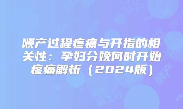 顺产过程疼痛与开指的相关性:孕妇分娩何时开始疼痛解析(2024版)