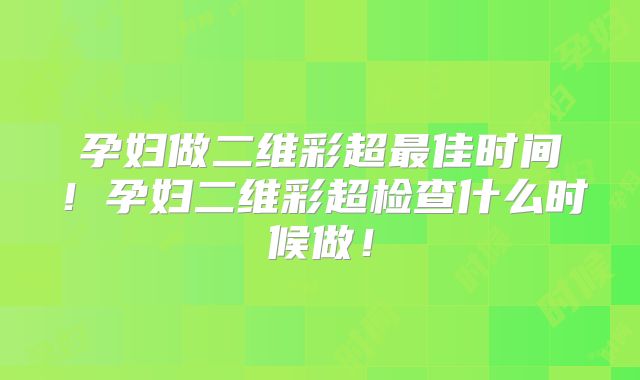 孕妇做二维彩超最佳时间!孕妇二维彩超检查什么时候做!