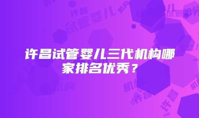 许昌试管婴儿三代机构哪家排名优秀？