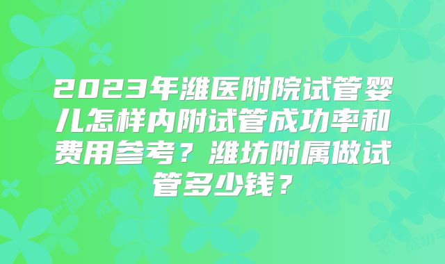 2023年潍医附院试管婴儿怎样内附试管成功率和费用参考？潍坊附属做试管多少钱？