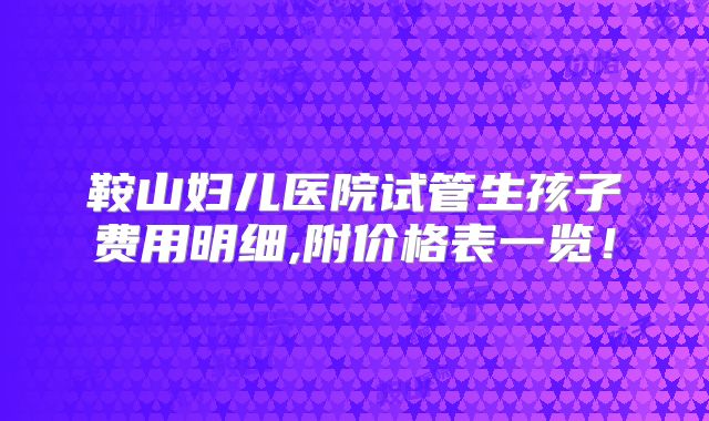 鞍山妇儿医院试管生孩子费用明细,附价格表一览！