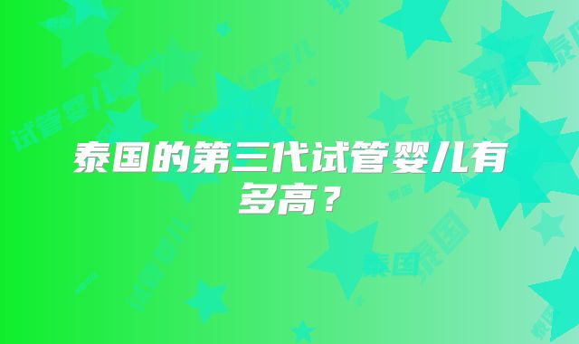 泰国的第三代试管婴儿有多高？