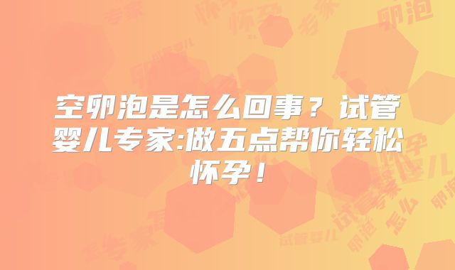 空卵泡是怎么回事？试管婴儿专家:做五点帮你轻松怀孕！