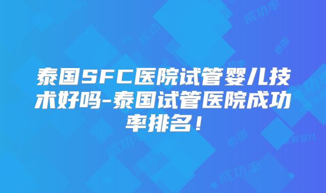 泰国SFC医院试管婴儿技术好吗-泰国试管医院成功率排名!