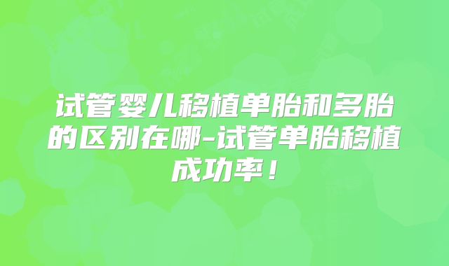 试管婴儿移植单胎和多胎的区别在哪-试管单胎移植成功率！
