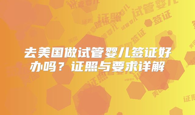去美国做试管婴儿签证好办吗？证照与要求详解
