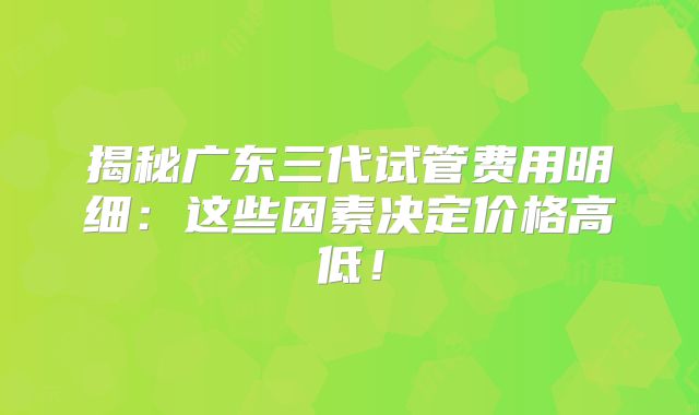 揭秘广东三代试管费用明细：这些因素决定价格高低！