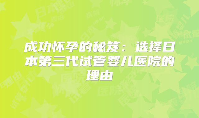 成功怀孕的秘笈：选择日本第三代试管婴儿医院的理由