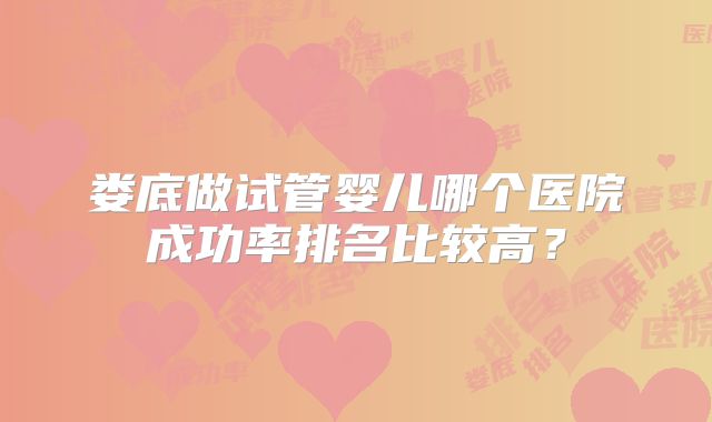 娄底做试管婴儿哪个医院成功率排名比较高?