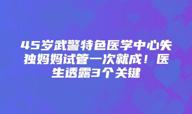 45岁武警特色医学中心失独妈妈试管一次就成!医生透露3个关键