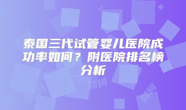 泰国三代试管婴儿医院成功率如何？附医院排名榜分析