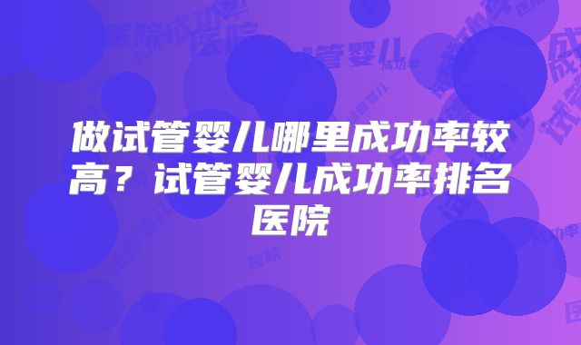 做试管婴儿哪里成功率较高？试管婴儿成功率排名医院