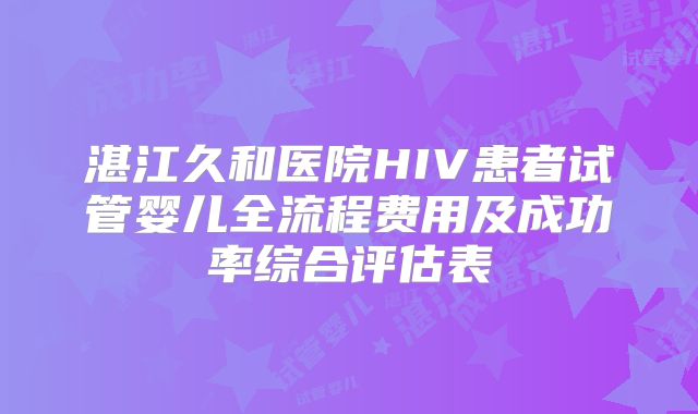 湛江久和医院HIV患者试管婴儿全流程费用及成功率综合评估表