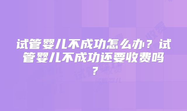 试管婴儿不成功怎么办？试管婴儿不成功还要收费吗？