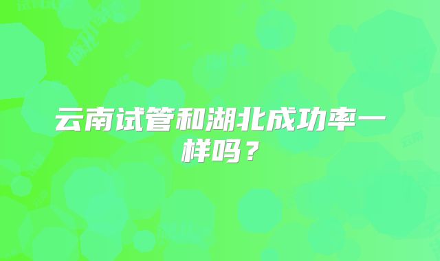 云南试管和湖北成功率一样吗？