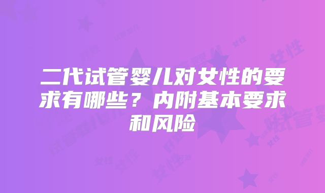 二代试管婴儿对女性的要求有哪些？内附基本要求和风险