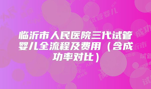 临沂市人民医院三代试管婴儿全流程及费用（含成功率对比）