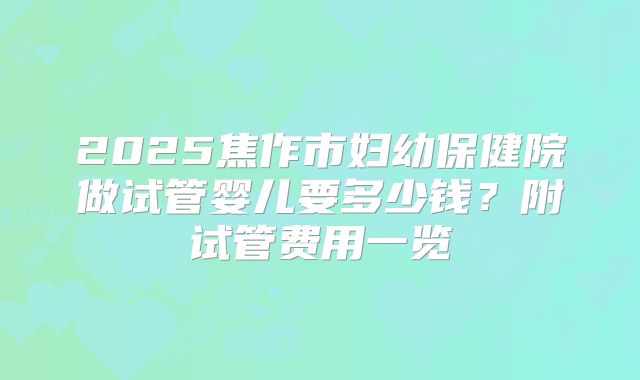 2025焦作市妇幼保健院做试管婴儿要多少钱？附试管费用一览