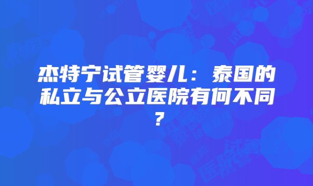 杰特宁试管婴儿：泰国的私立与公立医院有何不同？