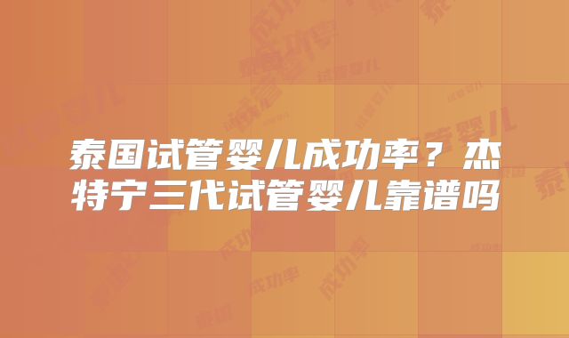 泰国试管婴儿成功率？杰特宁三代试管婴儿靠谱吗