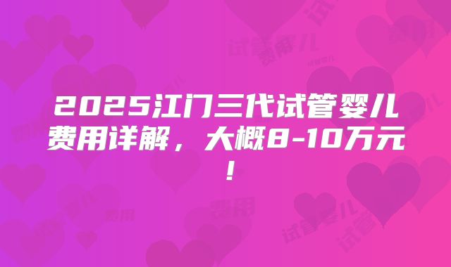 2025江门三代试管婴儿费用详解，大概8-10万元！