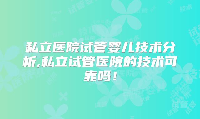 私立医院试管婴儿技术分析,私立试管医院的技术可靠吗!