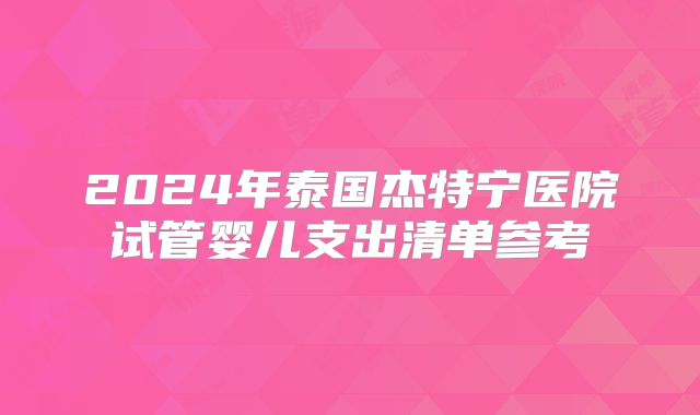 2024年泰国杰特宁医院试管婴儿支出清单参考