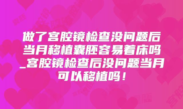 做了宫腔镜检查没问题后当月移植囊胚容易着床吗_宫腔镜检查后没问题当月可以移植吗!