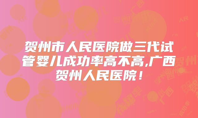 贺州市人民医院做三代试管婴儿成功率高不高,广西贺州人民医院！