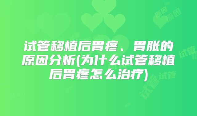 试管移植后胃疼、胃胀的原因分析(为什么试管移植后胃疼怎么治疗)