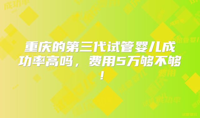 重庆的第三代试管婴儿成功率高吗，费用5万够不够！
