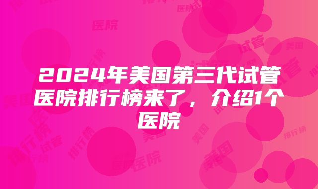 2024年美国第三代试管医院排行榜来了,介绍1个医院