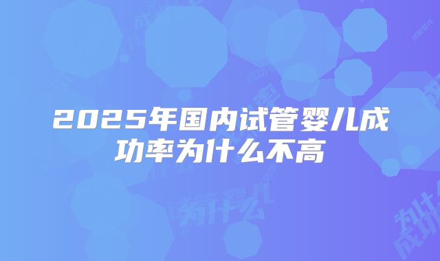2025年国内试管婴儿成功率为什么不高