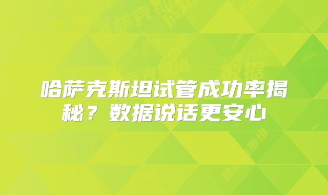 哈萨克斯坦试管成功率揭秘？数据说话更安心
