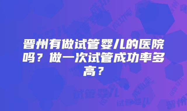 晋州有做试管婴儿的医院吗?做一次试管成功率多高?
