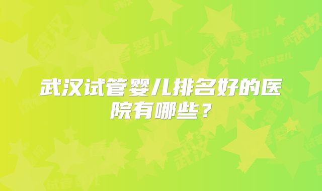 武汉试管婴儿排名好的医院有哪些？