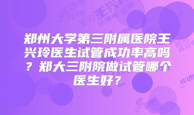 郑州大学第三附属医院王兴玲医生试管成功率高吗？郑大三附院做试管哪个医生好？