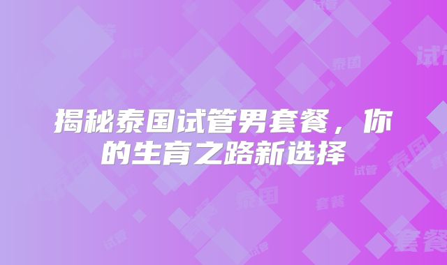 揭秘泰国试管男套餐,你的生育之路新选择