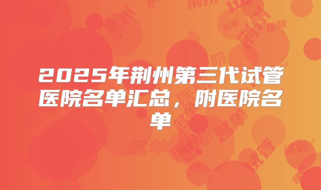 2025年荆州第三代试管医院名单汇总，附医院名单