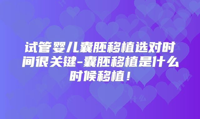 试管婴儿囊胚移植选对时间很关键-囊胚移植是什么时候移植！