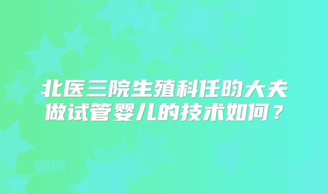 北医三院生殖科任昀大夫做试管婴儿的技术如何？