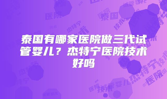 泰国有哪家医院做三代试管婴儿？杰特宁医院技术好吗