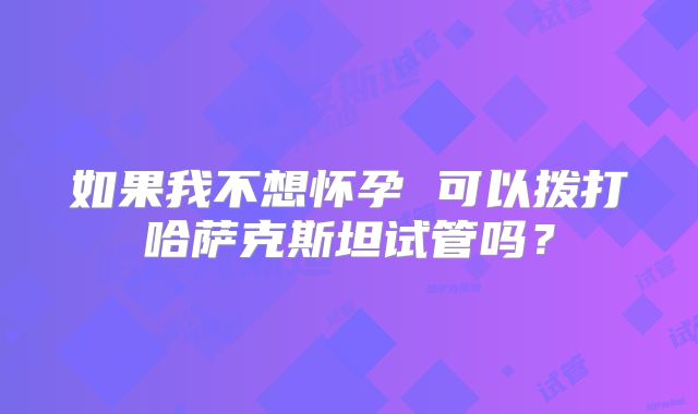 如果我不想怀孕 可以拨打哈萨克斯坦试管吗？