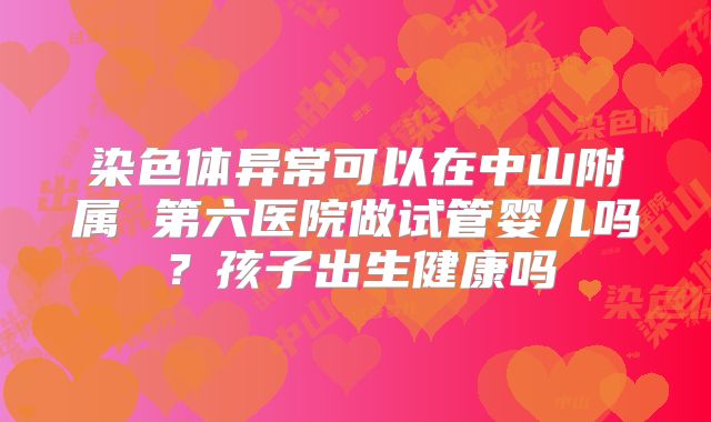 染色体异常可以在中山附属 第六医院做试管婴儿吗?孩子出生健康吗