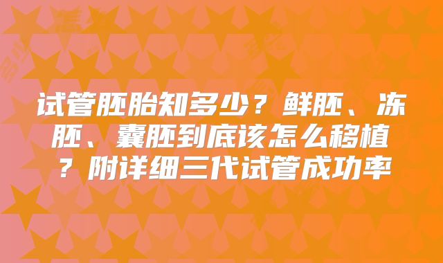 试管胚胎知多少？鲜胚、冻胚、囊胚到底该怎么移植？附详细三代试管成功率