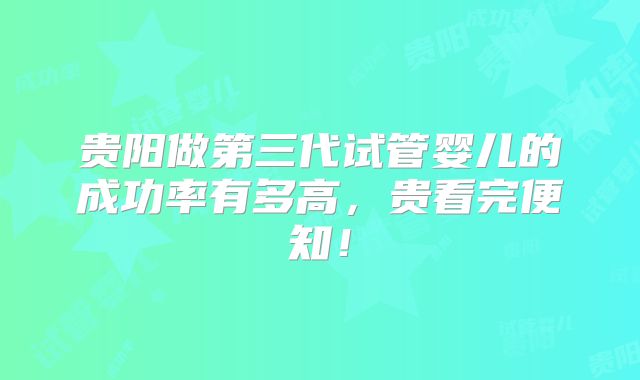 贵阳做第三代试管婴儿的成功率有多高,贵看完便知!