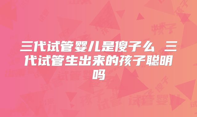 三代试管婴儿是傻子么 三代试管生出来的孩子聪明吗